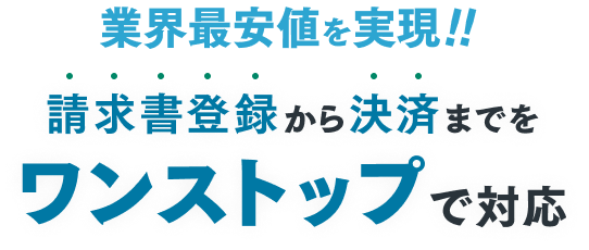 業界最安値を実現！！請求書登録から決済までをワンストップで対応
