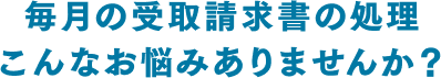毎月の受取請求書の処理こんなお悩みありませんか？