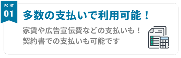 Point01 多数の支払いで利用可能！ 家賃や広告宣伝費などの支払いも！契約書での支払いも可能です
