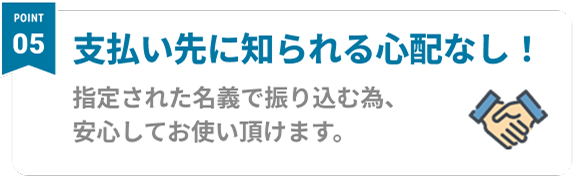 Point05 支払い先に知られる心配なし！ 家賃や広告宣伝費などの支払いも！契約書での支払いも可能です