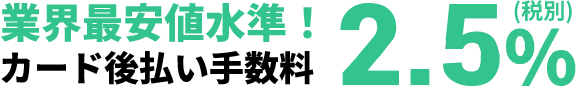 業界最安値水準！カード後払い手数料 2.5%(税別)